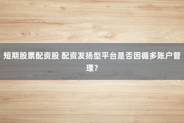 短期股票配资股 配资发扬型平台是否因循多账户管理？