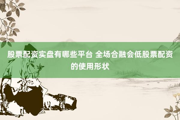 股票配资实盘有哪些平台 全场合融会低股票配资的使用形状