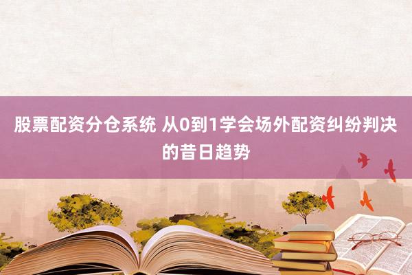 股票配资分仓系统 从0到1学会场外配资纠纷判决的昔日趋势