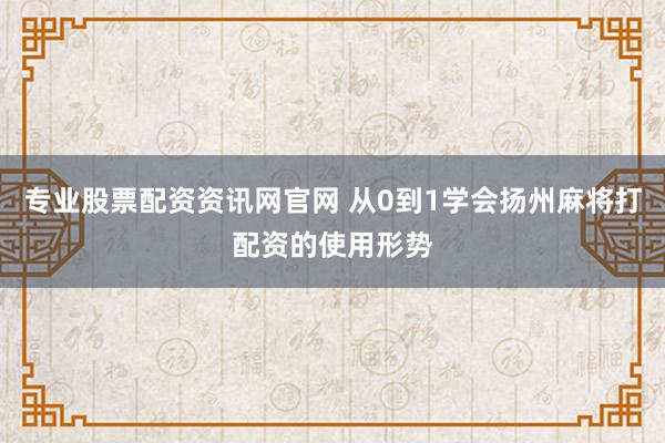 专业股票配资资讯网官网 从0到1学会扬州麻将打配资的使用形势