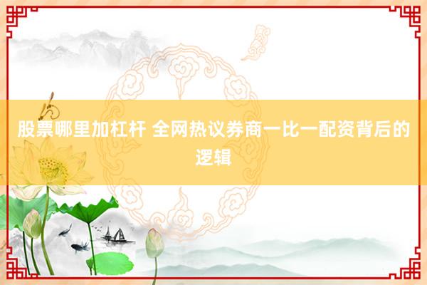 股票哪里加杠杆 全网热议券商一比一配资背后的逻辑