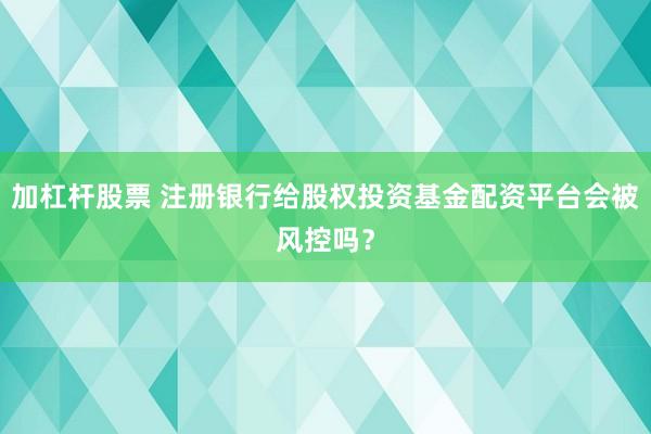 加杠杆股票 注册银行给股权投资基金配资平台会被风控吗？