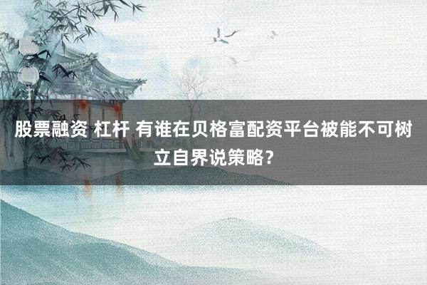 股票融资 杠杆 有谁在贝格富配资平台被能不可树立自界说策略?
