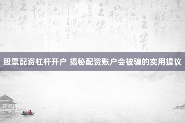 股票配资杠杆开户 揭秘配资账户会被骗的实用提议