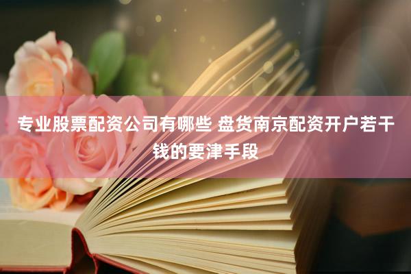 专业股票配资公司有哪些 盘货南京配资开户若干钱的要津手段