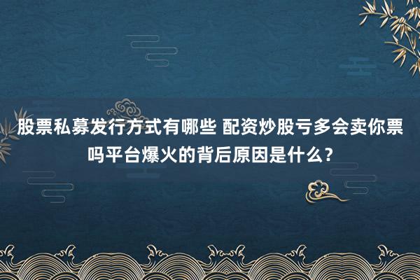 股票私募发行方式有哪些 配资炒股亏多会卖你票吗平台爆火的背后原因是什么？
