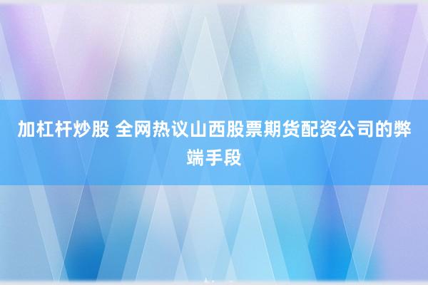 加杠杆炒股 全网热议山西股票期货配资公司的弊端手段