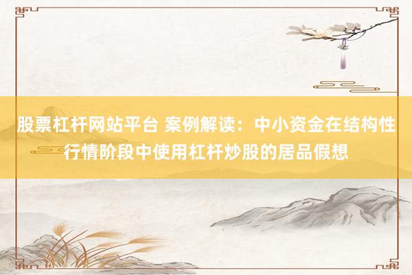 股票杠杆网站平台 案例解读：中小资金在结构性行情阶段中使用杠杆炒股的居品假想