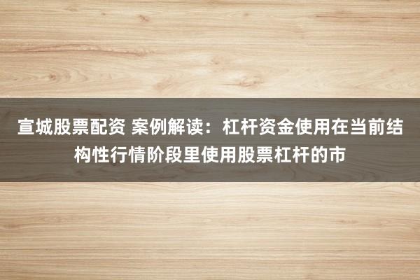 宣城股票配资 案例解读：杠杆资金使用在当前结构性行情阶段里使用股票杠杆的市