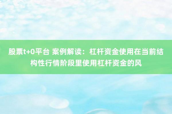 股票t+0平台 案例解读:杠杆资金使用在当前结构性行情阶段里使用杠杆资金的风