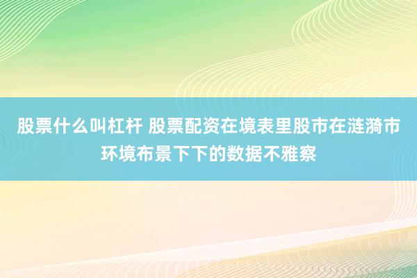 股票什么叫杠杆 股票配资在境表里股市在涟漪市环境布景下下的数据不雅察