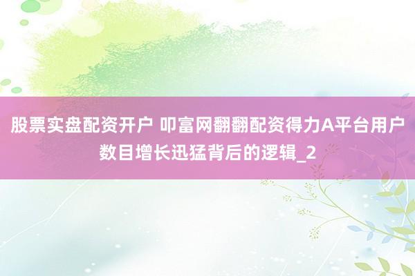 股票实盘配资开户 叩富网翻翻配资得力A平台用户数目增长迅猛背后的逻辑_2