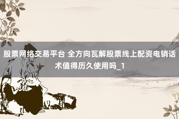 股票网络交易平台 全方向瓦解股票线上配资电销话术值得历久使用吗_1