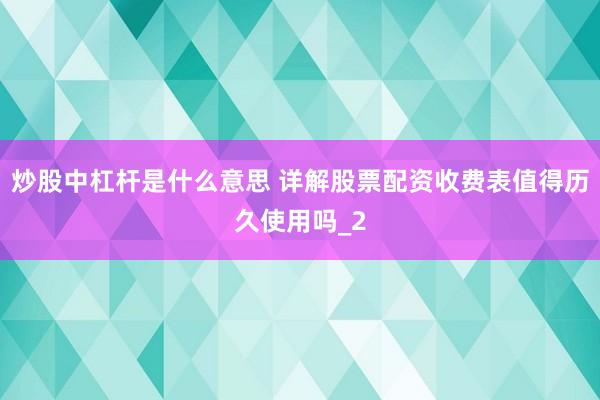 炒股中杠杆是什么意思 详解股票配资收费表值得历久使用吗_2