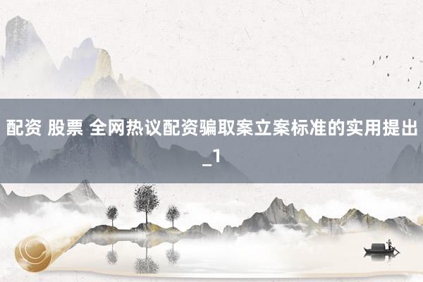 配资 股票 全网热议配资骗取案立案标准的实用提出_1