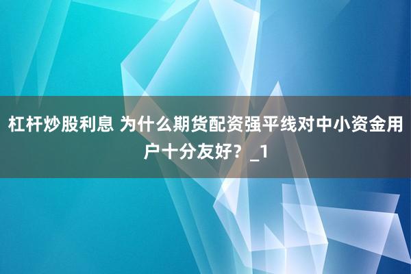 杠杆炒股利息 为什么期货配资强平线对中小资金用户十分友好？_1