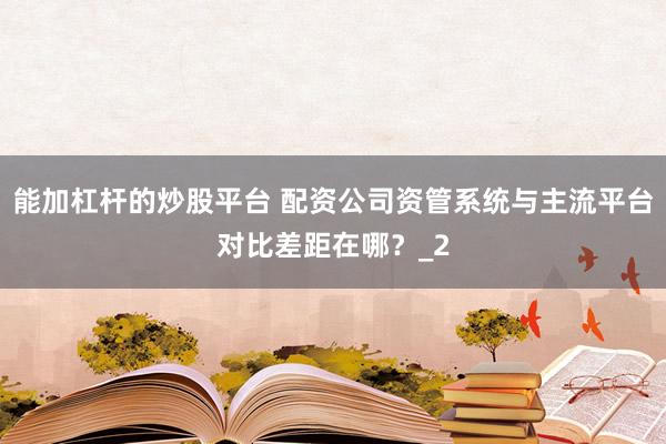 能加杠杆的炒股平台 配资公司资管系统与主流平台对比差距在哪？_2
