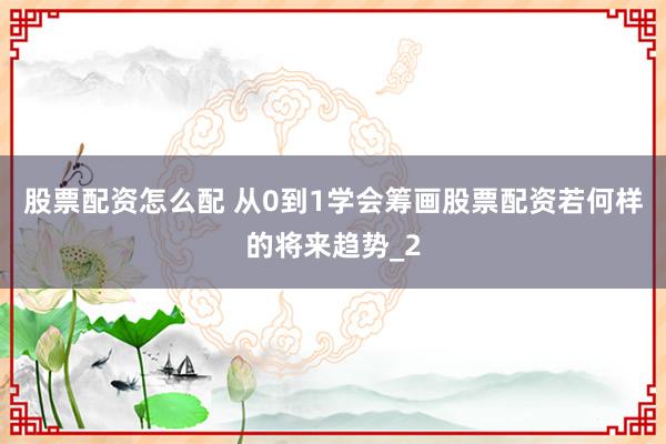 股票配资怎么配 从0到1学会筹画股票配资若何样的将来趋势_2