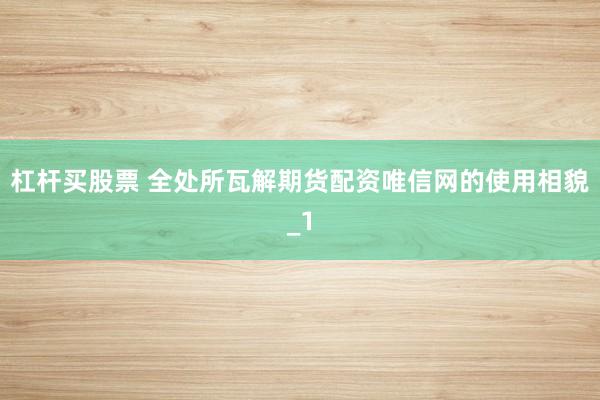 杠杆买股票 全处所瓦解期货配资唯信网的使用相貌_1