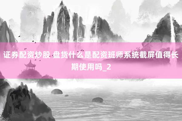 证券配资炒股 盘货什么是配资班师系统截屏值得长期使用吗_2