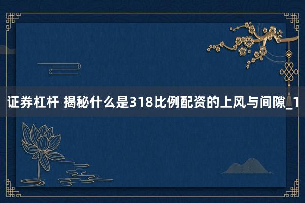 证券杠杆 揭秘什么是318比例配资的上风与间隙_1