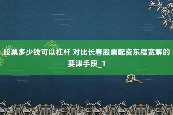 股票多少钱可以杠杆 对比长春股票配资东程宽解的要津手段_1